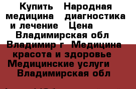 Купить : Народная медицина - диагностика и лечение › Цена ­ 600 - Владимирская обл., Владимир г. Медицина, красота и здоровье » Медицинские услуги   . Владимирская обл.